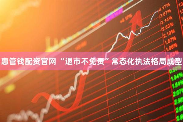 惠管钱配资官网 “退市不免责”常态化执法格局成型