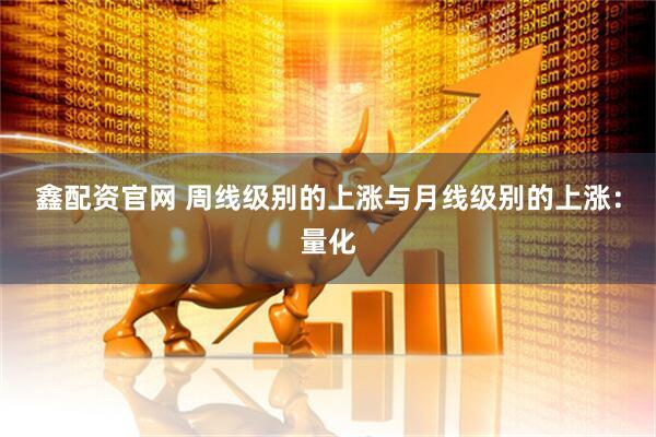 鑫配资官网 周线级别的上涨与月线级别的上涨：量化