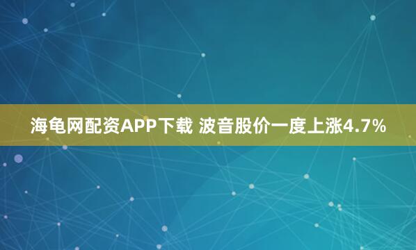 海龟网配资APP下载 波音股价一度上涨4.7%