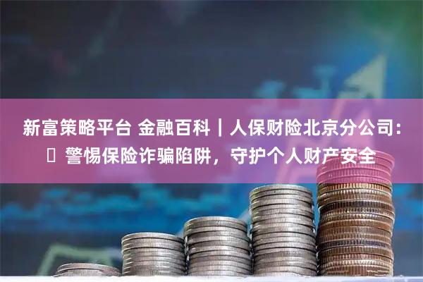新富策略平台 金融百科｜人保财险北京分公司：​警惕保险诈骗陷阱，守护个人财产安全