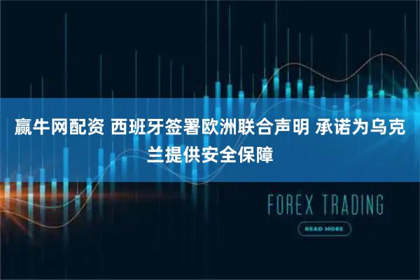 赢牛网配资 西班牙签署欧洲联合声明 承诺为乌克兰提供安全保障